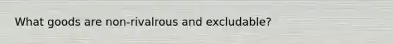 What goods are non-rivalrous and excludable?