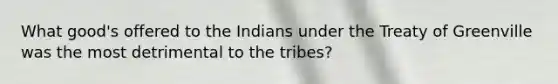 What good's offered to the Indians under the Treaty of Greenville was the most detrimental to the tribes?