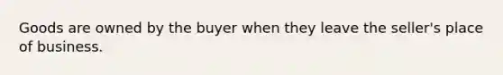 Goods are owned by the buyer when they leave the seller's place of business.