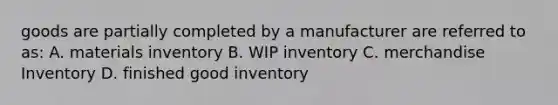 goods are partially completed by a manufacturer are referred to as: A. materials inventory B. WIP inventory C. merchandise Inventory D. finished good inventory