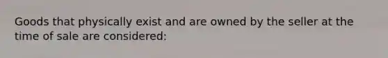 Goods that physically exist and are owned by the seller at the time of sale are considered: