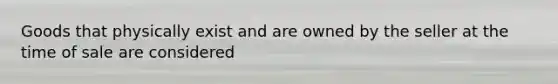 Goods that physically exist and are owned by the seller at the time of sale are considered