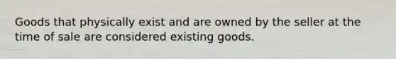 Goods that physically exist and are owned by the seller at the time of sale are considered existing goods.