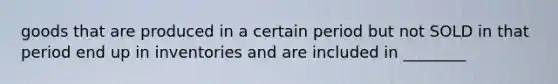 goods that are produced in a certain period but not SOLD in that period end up in inventories and are included in ________