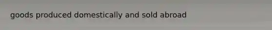 goods produced domestically and sold abroad