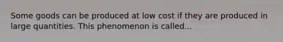 Some goods can be produced at low cost if they are produced in large quantities. This phenomenon is called...