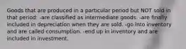 Goods that are produced in a particular period but NOT sold in that period: -are classified as intermediate goods. -are finally included in depreciation when they are sold. -go into inventory and are called consumption. -end up in inventory and are included in investment.