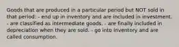 Goods that are produced in a particular period but NOT sold in that period: - end up in inventory and are included in investment. - are classified as intermediate goods. - are finally included in depreciation when they are sold. - go into inventory and are called consumption.