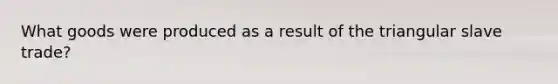 What goods were produced as a result of the triangular slave trade?