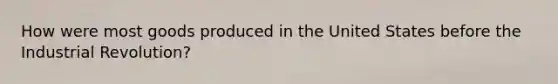 How were most goods produced in the United States before the Industrial Revolution?