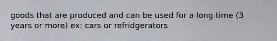 goods that are produced and can be used for a long time (3 years or more) ex: cars or refridgerators