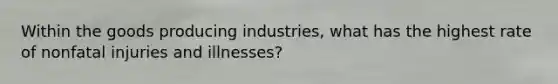 Within the goods producing industries, what has the highest rate of nonfatal injuries and illnesses?