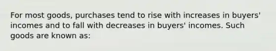 For most goods, purchases tend to rise with increases in buyers' incomes and to fall with decreases in buyers' incomes. Such goods are known as: