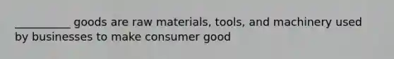 ​__________ goods are raw materials, tools, and machinery used by businesses to make consumer good