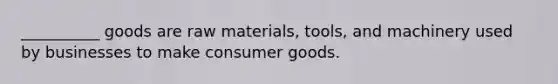 ​__________ goods are raw materials, tools, and machinery used by businesses to make consumer goods.