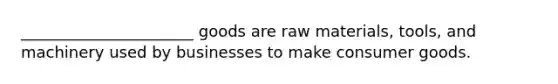 ______________________ goods are raw materials, tools, and machinery used by businesses to make consumer goods.