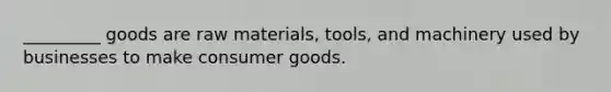 _________ goods are raw materials, tools, and machinery used by businesses to make consumer goods.