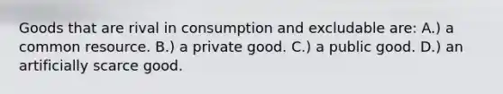 Goods that are rival in consumption and excludable are: A.) a common resource. B.) a private good. C.) a public good. D.) an artificially scarce good.