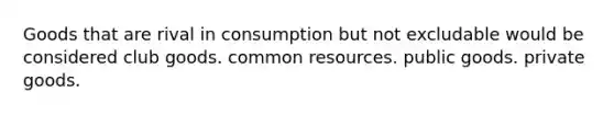 Goods that are rival in consumption but not excludable would be considered club goods. common resources. public goods. private goods.