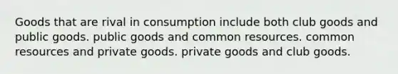 Goods that are rival in consumption include both club goods and public goods. public goods and common resources. common resources and private goods. private goods and club goods.