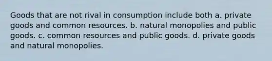 Goods that are not rival in consumption include both a. private goods and common resources. b. natural monopolies and public goods. c. common resources and public goods. d. private goods and natural monopolies.