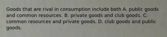 Goods that are rival in consumption include both A. public goods and common resources. B. private goods and club goods. C. common resources and private goods. D. club goods and public goods.