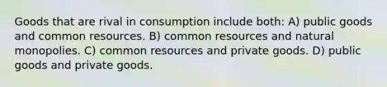 Goods that are rival in consumption include both: A) public goods and common resources. B) common resources and natural monopolies. C) common resources and private goods. D) public goods and private goods.