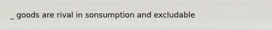 _ goods are rival in sonsumption and excludable