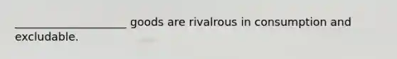 ____________________ goods are rivalrous in consumption and excludable.