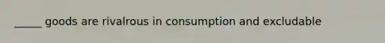 _____ goods are rivalrous in consumption and excludable