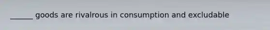 ______ goods are rivalrous in consumption and excludable