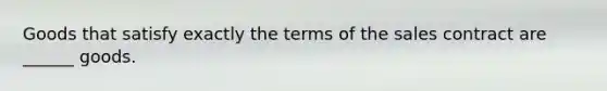 Goods that satisfy exactly the terms of the sales contract are ______ goods.