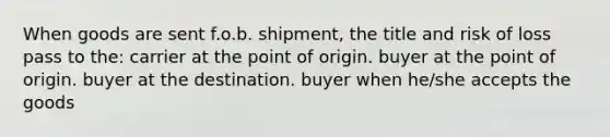 When goods are sent f.o.b. shipment, the title and risk of loss pass to the: carrier at the point of origin. buyer at the point of origin. buyer at the destination. buyer when he/she accepts the goods