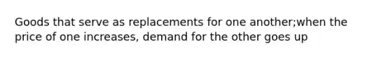 Goods that serve as replacements for one another;when the price of one increases, demand for the other goes up