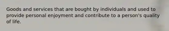 Goods and services that are bought by individuals and used to provide personal enjoyment and contribute to a person's quality of life.