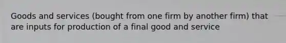 Goods and services (bought from one firm by another firm) that are inputs for production of a final good and service