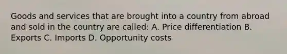 Goods and services that are brought into a country from abroad and sold in the country are called: A. Price differentiation B. Exports C. Imports D. Opportunity costs