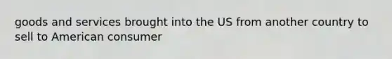 goods and services brought into the US from another country to sell to American consumer
