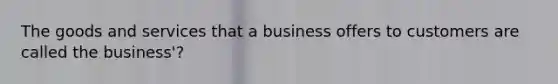 The goods and services that a business offers to customers are called the business'?