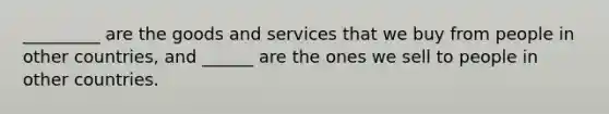 _________ are the goods and services that we buy from people in other countries, and ______ are the ones we sell to people in other countries.