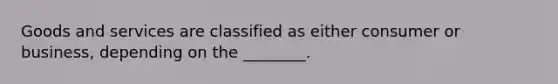 Goods and services are classified as either consumer or business, depending on the ________.