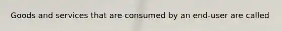 Goods and services that are consumed by an end-user are called