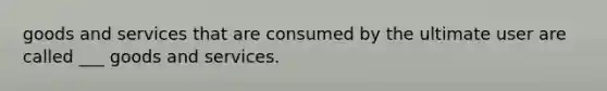 goods and services that are consumed by the ultimate user are called ___ goods and services.