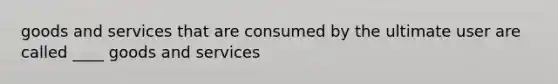 goods and services that are consumed by the ultimate user are called ____ goods and services