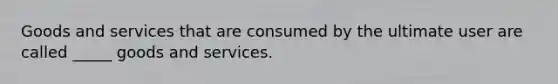 Goods and services that are consumed by the ultimate user are called _____ goods and services.