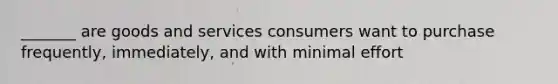 _______ are goods and services consumers want to purchase frequently, immediately, and with minimal effort