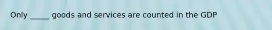 Only _____ goods and services are counted in the GDP