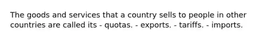 The goods and services that a country sells to people in other countries are called its - quotas. - exports. - tariffs. - imports.