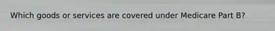 Which goods or services are covered under Medicare Part B?