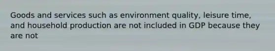 Goods and services such as environment quality, leisure time, and household production are not included in GDP because they are not